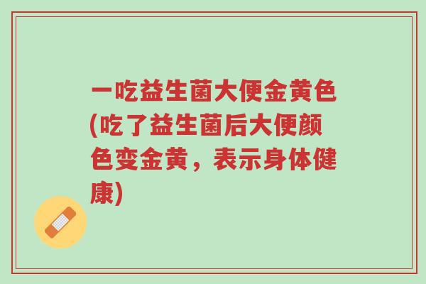 一吃益生菌大便金黄色(吃了益生菌后大便颜色变金黄,表示身体健康)-第1张图片-超越 一吃益生菌大便金黄色(吃了益生菌后大便颜色变金黄,表示身体健康)-第1张图片-超越