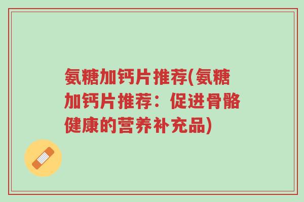 氨糖加钙片推荐(氨糖加钙片推荐:促进骨骼健康的营养补充品)-第1张图片-超越 氨糖加钙片推荐(氨糖加钙片推荐:促进骨骼健康的营养补充品)-第1张图片-超越