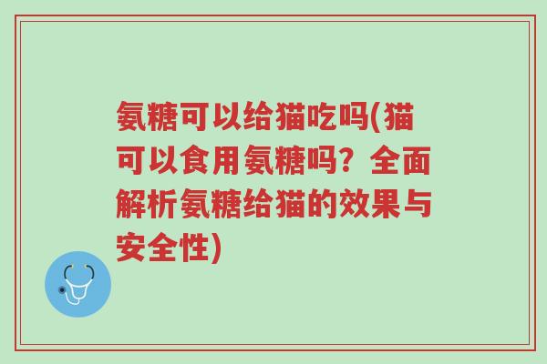 氨糖可以给猫吃吗(猫可以食用氨糖吗?全面解析氨糖给猫的效果与安全性)-第1张图片-超越 氨糖可以给猫吃吗(猫可以食用氨糖吗?全面解析氨糖给猫的效果与安全性)-第1张图片-超越
