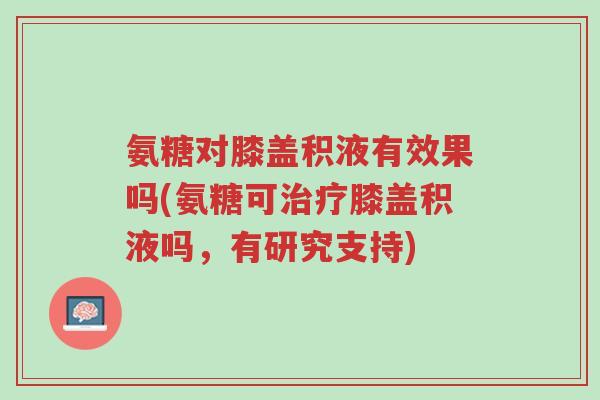 氨糖对膝盖积液有效果吗(氨糖可治疗膝盖积液吗，有研究支持)-第1张图片-超越