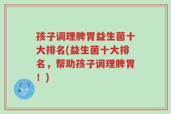 孩子调理脾胃益生菌十大排名(益生菌十大排名,帮助孩子调理脾胃!)-第1张图片-超越 孩子调理脾胃益生菌十大排名(益生菌十大排名,帮助孩子调理脾胃!)-第1张图片-超越