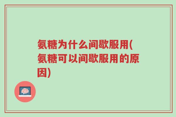 氨糖为什么间歇服用(氨糖可以间歇服用的原因)-第1张图片-超越 氨糖为什么间歇服用(氨糖可以间歇服用的原因)-第1张图片-超越