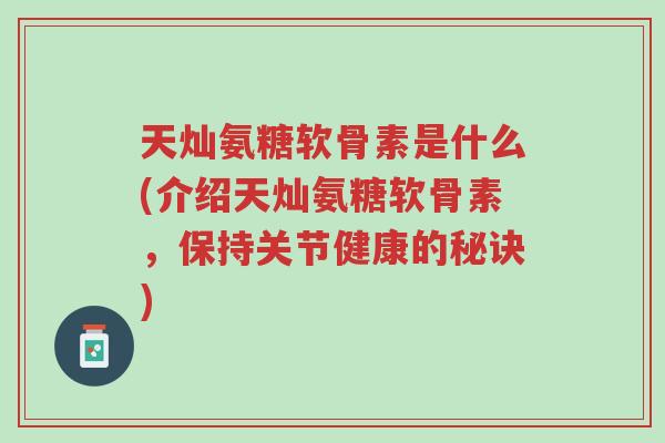 天灿氨糖软骨素是什么(介绍天灿氨糖软骨素,保持关节健康的秘诀)-第1张图片-超越 天灿氨糖软骨素是什么(介绍天灿氨糖软骨素,保持关节健康的秘诀)-第1张图片-超越