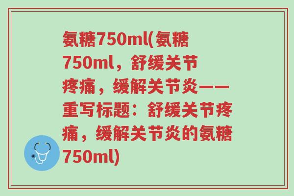 氨糖750ml(氨糖750ml,舒缓关节疼痛,缓解关节炎——重写标题:舒缓关节疼痛,缓解关节炎的氨糖750ml)-第1张图片-超越 氨糖750ml(氨糖750ml,舒缓关节疼痛,缓解关节炎——重写标题:舒缓关节疼痛,缓解关节炎的氨糖750ml)-第1张图片-超越