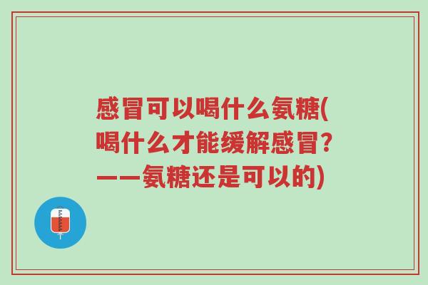 感冒可以喝什么氨糖(喝什么才能缓解感冒?——氨糖还是可以的)-第1张图片-超越 感冒可以喝什么氨糖(喝什么才能缓解感冒?——氨糖还是可以的)-第1张图片-超越