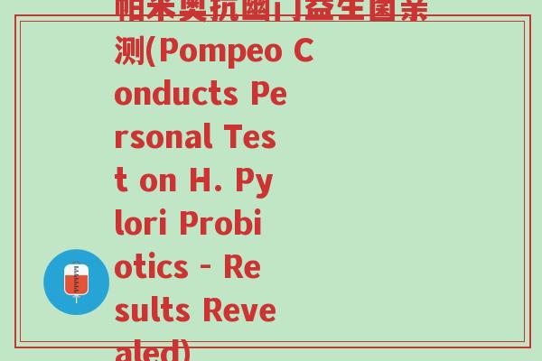 帕米奥抗幽门益生菌亲测(Pompeo Conducts Personal Test on H. Pylori Probiotics - Results Revealed)-第1张图片-超越 帕米奥抗幽门益生菌亲测(Pompeo Conducts Personal Test on H. Pylori Probiotics - Results Revealed)-第1张图片-超越