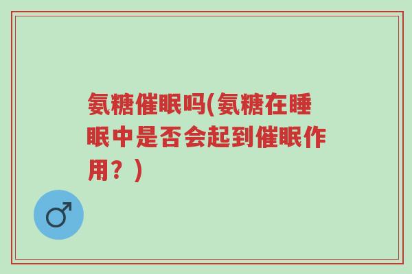 氨糖催眠吗(氨糖在睡眠中是否会起到催眠作用?)-第1张图片-超越 氨糖催眠吗(氨糖在睡眠中是否会起到催眠作用?)-第1张图片-超越