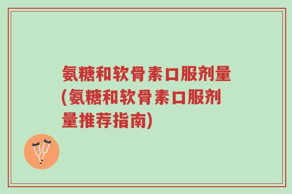氨糖和软骨素口服剂量(氨糖和软骨素口服剂量推荐指南)-第1张图片-超越 氨糖和软骨素口服剂量(氨糖和软骨素口服剂量推荐指南)-第1张图片-超越