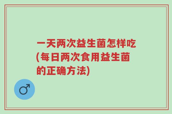 一天两次益生菌怎样吃(每日两次食用益生菌的正确方法)-第1张图片-超越 一天两次益生菌怎样吃(每日两次食用益生菌的正确方法)-第1张图片-超越