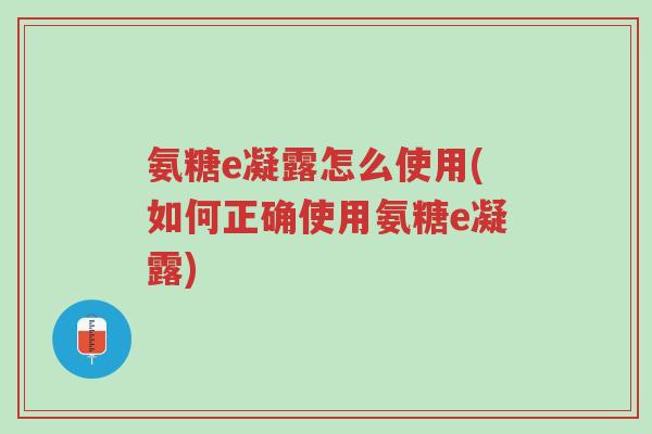 氨糖e凝露怎么使用(如何正确使用氨糖e凝露)-第1张图片-超越