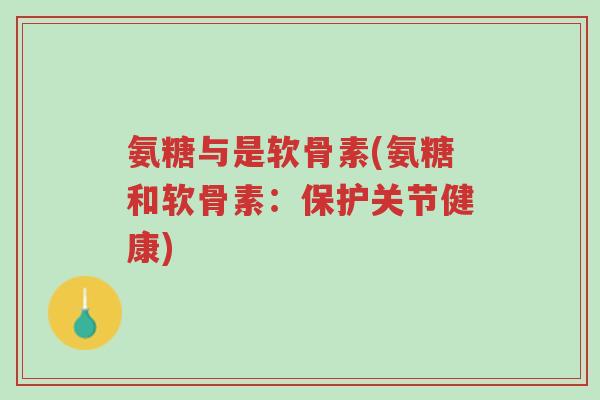 氨糖与是软骨素(氨糖和软骨素：保护关节健康)-第1张图片-超越