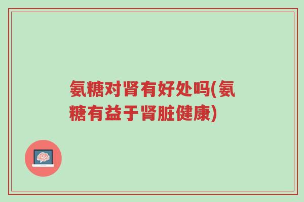 氨糖对肾有好处吗(氨糖有益于肾脏健康)-第1张图片-超越 氨糖对肾有好处吗(氨糖有益于肾脏健康)-第1张图片-超越