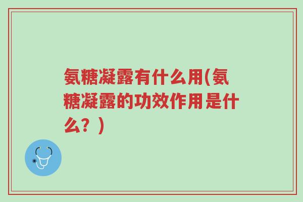 氨糖凝露有什么用(氨糖凝露的功效作用是什么?)-第1张图片-超越 氨糖凝露有什么用(氨糖凝露的功效作用是什么?)-第1张图片-超越