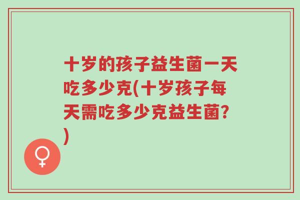 十岁的孩子益生菌一天吃多少克(十岁孩子每天需吃多少克益生菌?)-第1张图片-超越 十岁的孩子益生菌一天吃多少克(十岁孩子每天需吃多少克益生菌?)-第1张图片-超越