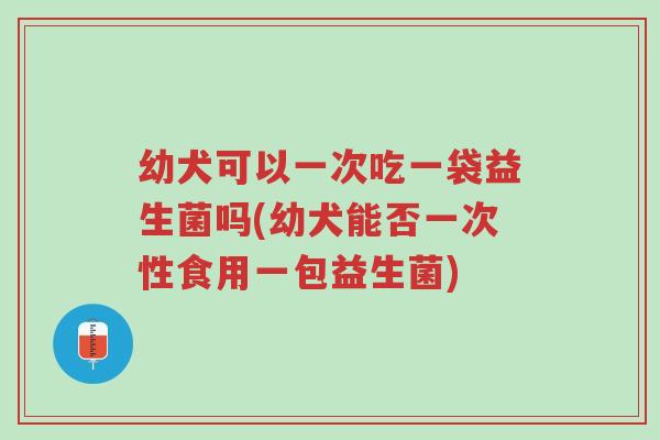 幼犬可以一次吃一袋益生菌吗(幼犬能否一次性食用一包益生菌)-第1张图片-超越 幼犬可以一次吃一袋益生菌吗(幼犬能否一次性食用一包益生菌)-第1张图片-超越