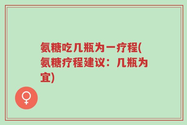 氨糖吃几瓶为一疗程(氨糖疗程建议:几瓶为宜)-第1张图片-超越 氨糖吃几瓶为一疗程(氨糖疗程建议:几瓶为宜)-第1张图片-超越