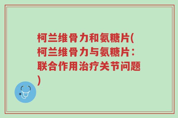 柯兰维骨力和氨糖片(柯兰维骨力与氨糖片:联合作用治疗关节问题)-第1张图片-超越 柯兰维骨力和氨糖片(柯兰维骨力与氨糖片:联合作用治疗关节问题)-第1张图片-超越