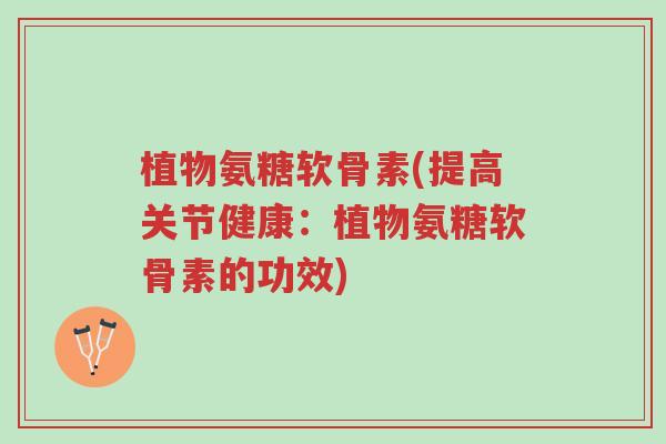 植物氨糖软骨素(提高关节健康:植物氨糖软骨素的功效)-第1张图片-超越 植物氨糖软骨素(提高关节健康:植物氨糖软骨素的功效)-第1张图片-超越