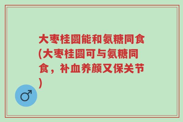 大枣桂圆能和氨糖同食(大枣桂圆可与氨糖同食,补血养颜又保关节)-第1张图片-超越 大枣桂圆能和氨糖同食(大枣桂圆可与氨糖同食,补血养颜又保关节)-第1张图片-超越