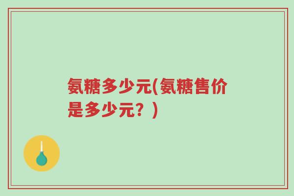 氨糖多少元(氨糖售价是多少元?)-第1张图片-超越 氨糖多少元(氨糖售价是多少元?)-第1张图片-超越