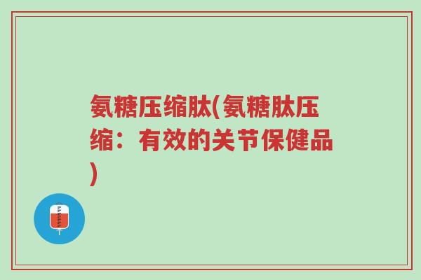 氨糖压缩肽(氨糖肽压缩:有效的关节保健品)-第1张图片-超越 氨糖压缩肽(氨糖肽压缩:有效的关节保健品)-第1张图片-超越
