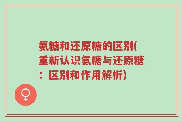 氨糖和还原糖的区别(重新认识氨糖与还原糖:区别和作用解析)-第1张图片-超越 氨糖和还原糖的区别(重新认识氨糖与还原糖:区别和作用解析)-第1张图片-超越