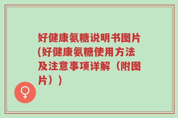 好健康氨糖说明书图片(好健康氨糖使用方法及注意事项详解(附图片))-第1张图片-超越 好健康氨糖说明书图片(好健康氨糖使用方法及注意事项详解(附图片))-第1张图片-超越