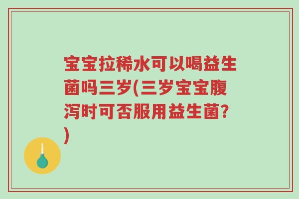 宝宝拉稀水可以喝益生菌吗三岁(三岁宝宝腹泻时可否服用益生菌?)-第1张图片-超越 宝宝拉稀水可以喝益生菌吗三岁(三岁宝宝腹泻时可否服用益生菌?)-第1张图片-超越