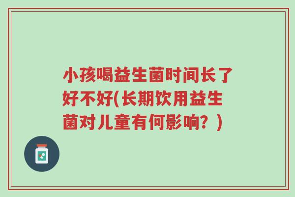 小孩喝益生菌时间长了好不好(长期饮用益生菌对儿童有何影响?)-第1张图片-超越 小孩喝益生菌时间长了好不好(长期饮用益生菌对儿童有何影响?)-第1张图片-超越