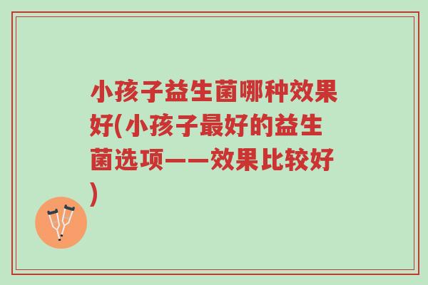 小孩子益生菌哪种效果好(小孩子最好的益生菌选项——效果比较好)-第1张图片-超越 小孩子益生菌哪种效果好(小孩子最好的益生菌选项——效果比较好)-第1张图片-超越