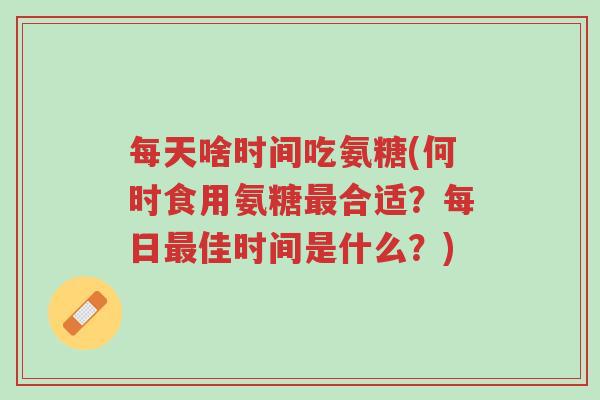 每天啥时间吃氨糖(何时食用氨糖最合适?每日最佳时间是什么?)-第1张图片-超越 每天啥时间吃氨糖(何时食用氨糖最合适?每日最佳时间是什么?)-第1张图片-超越