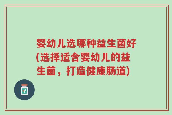 婴幼儿选哪种益生菌好(选择适合婴幼儿的益生菌，打造健康肠道)-第1张图片-超越