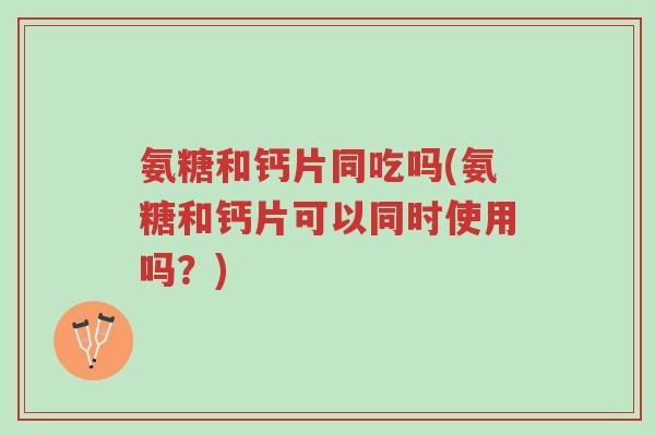 氨糖和钙片同吃吗(氨糖和钙片可以同时使用吗?)-第1张图片-超越 氨糖和钙片同吃吗(氨糖和钙片可以同时使用吗?)-第1张图片-超越