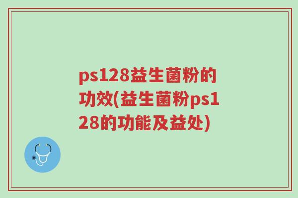 ps128益生菌粉的功效(益生菌粉ps128的功能及益处)-第1张图片-超越 ps128益生菌粉的功效(益生菌粉ps128的功能及益处)-第1张图片-超越