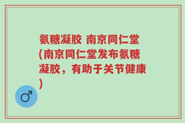 氨糖凝胶 南京同仁堂(南京同仁堂发布氨糖凝胶,有助于关节健康)-第1张图片-超越 氨糖凝胶 南京同仁堂(南京同仁堂发布氨糖凝胶,有助于关节健康)-第1张图片-超越