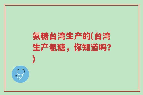 氨糖台湾生产的(台湾生产氨糖,你知道吗?)-第1张图片-超越 氨糖台湾生产的(台湾生产氨糖,你知道吗?)-第1张图片-超越