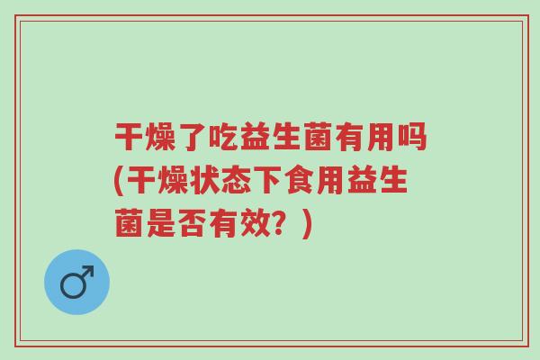 干燥了吃益生菌有用吗(干燥状态下食用益生菌是否有效?)-第1张图片-超越 干燥了吃益生菌有用吗(干燥状态下食用益生菌是否有效?)-第1张图片-超越