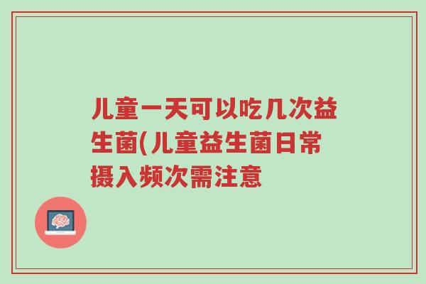 儿童一天可以吃几次益生菌(儿童益生菌日常摄入频次需注意-第1张图片-超越 儿童一天可以吃几次益生菌(儿童益生菌日常摄入频次需注意-第1张图片-超越