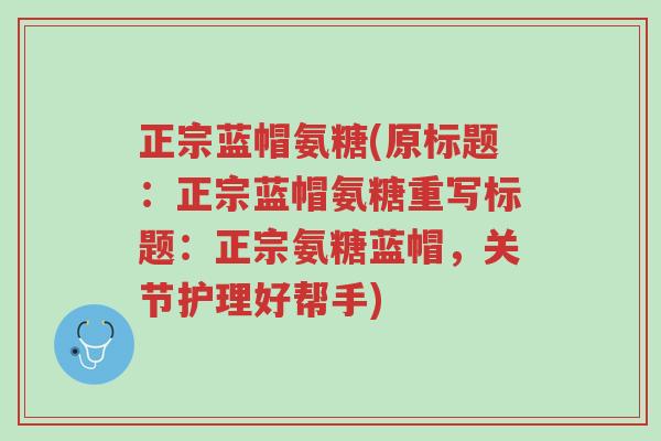 正宗蓝帽氨糖(原标题:正宗蓝帽氨糖重写标题:正宗氨糖蓝帽,关节护理好帮手)-第1张图片-超越 正宗蓝帽氨糖(原标题:正宗蓝帽氨糖重写标题:正宗氨糖蓝帽,关节护理好帮手)-第1张图片-超越