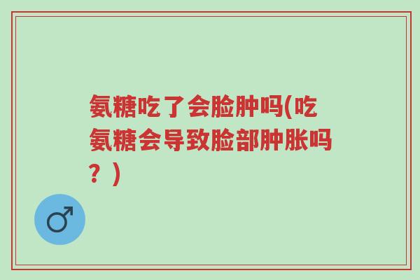 氨糖吃了会脸肿吗(吃氨糖会导致脸部肿胀吗?)-第1张图片-超越 氨糖吃了会脸肿吗(吃氨糖会导致脸部肿胀吗?)-第1张图片-超越