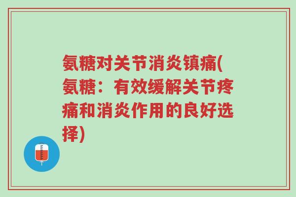 氨糖对关节消炎镇痛(氨糖:有效缓解关节疼痛和消炎作用的良好选择)-第1张图片-超越 氨糖对关节消炎镇痛(氨糖:有效缓解关节疼痛和消炎作用的良好选择)-第1张图片-超越