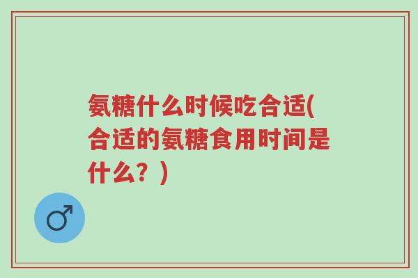 氨糖什么时候吃合适(合适的氨糖食用时间是什么?)-第1张图片-超越 氨糖什么时候吃合适(合适的氨糖食用时间是什么?)-第1张图片-超越