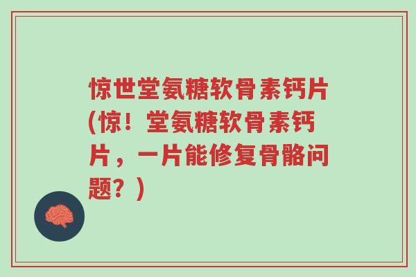 惊世堂氨糖软骨素钙片(惊!堂氨糖软骨素钙片,一片能修复骨骼问题?)-第1张图片-超越 惊世堂氨糖软骨素钙片(惊!堂氨糖软骨素钙片,一片能修复骨骼问题?)-第1张图片-超越