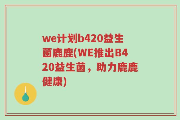 we计划b420益生菌鹿鹿(WE推出B420益生菌,助力鹿鹿健康)-第1张图片-超越 we计划b420益生菌鹿鹿(WE推出B420益生菌,助力鹿鹿健康)-第1张图片-超越