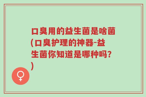 口臭用的益生菌是啥菌(口臭护理的神器-益生菌你知道是哪种吗?)-第1张图片-超越 口臭用的益生菌是啥菌(口臭护理的神器-益生菌你知道是哪种吗?)-第1张图片-超越