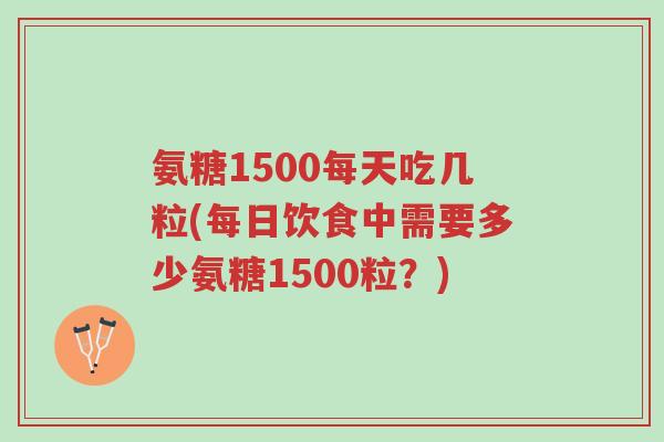 氨糖1500每天吃几粒(每日饮食中需要多少氨糖1500粒?)-第1张图片-超越 氨糖1500每天吃几粒(每日饮食中需要多少氨糖1500粒?)-第1张图片-超越