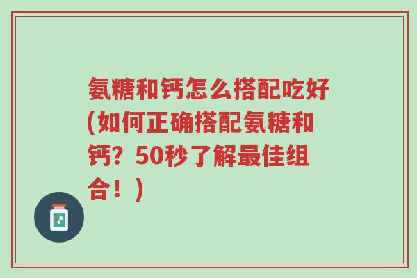 氨糖和钙怎么搭配吃好(如何正确搭配氨糖和钙?50秒了解最佳组合!)-第1张图片-超越 氨糖和钙怎么搭配吃好(如何正确搭配氨糖和钙?50秒了解最佳组合!)-第1张图片-超越