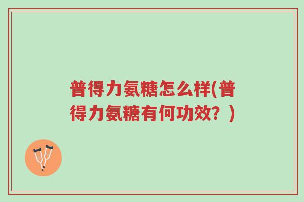 普得力氨糖怎么样(普得力氨糖有何功效?)-第1张图片-超越 普得力氨糖怎么样(普得力氨糖有何功效?)-第1张图片-超越