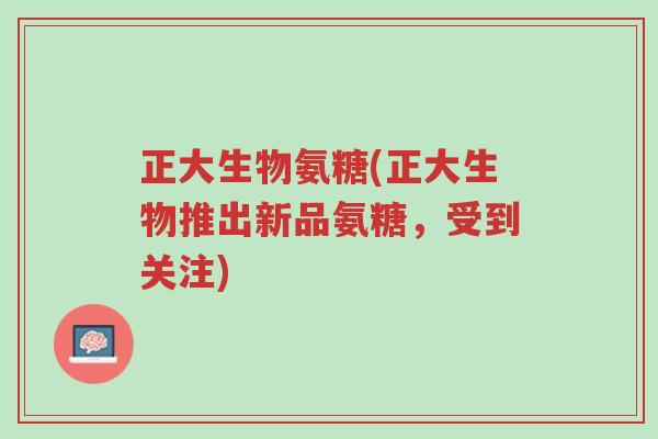 正大生物氨糖(正大生物推出新品氨糖,受到关注)-第1张图片-超越 正大生物氨糖(正大生物推出新品氨糖,受到关注)-第1张图片-超越