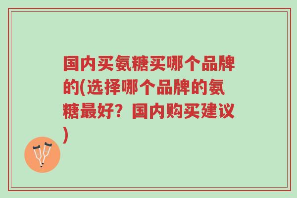 国内买氨糖买哪个品牌的(选择哪个品牌的氨糖最好?国内购买建议)-第1张图片-超越 国内买氨糖买哪个品牌的(选择哪个品牌的氨糖最好?国内购买建议)-第1张图片-超越